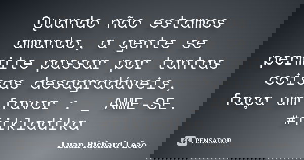 Quando não estamos amando, a gente se permite passar por tantas coisas desagradáveis, faça um favor : _ AME-SE. #fikladika... Frase de Luan Richard Leão.