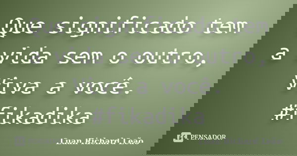 Que significado tem a vida sem o outro, Viva a você. #fikadika... Frase de Luan Richard Leão.