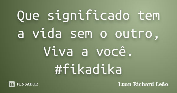 Que significado tem a vida sem o outro, Viva a você. #fikadika... Frase de Luan Richard Leão.