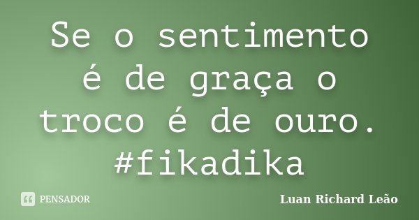 Se o sentimento é de graça o troco é de ouro. #fikadika... Frase de Luan Richard Leão.