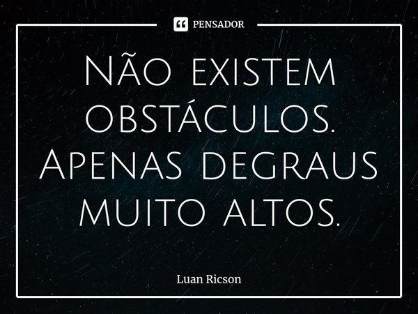 ⁠Não existem obstáculos. Apenas degraus muito altos.... Frase de Luan Ricson.