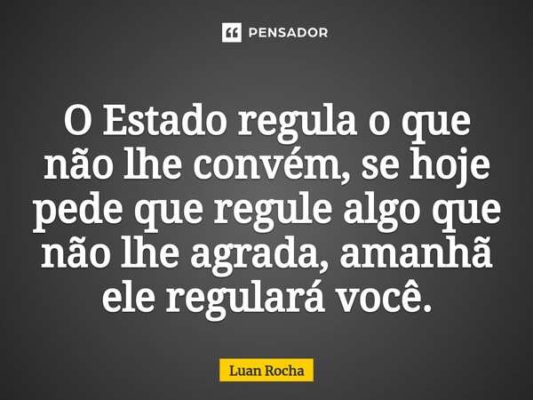 ⁠O Estado regula o que não lhe convém, se hoje pede que regule algo que não lhe agrada, amanhã ele regulará você.... Frase de Luan Rocha.