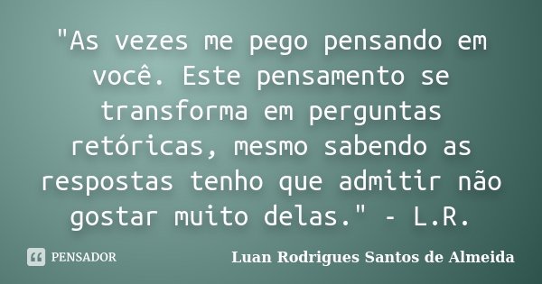 ‎"As vezes me pego pensando em você. Este pensamento se transforma em perguntas retóricas, mesmo sabendo as respostas tenho que admitir não gostar mu... Frase de Luan Rodrigues Santos de Almeida.
