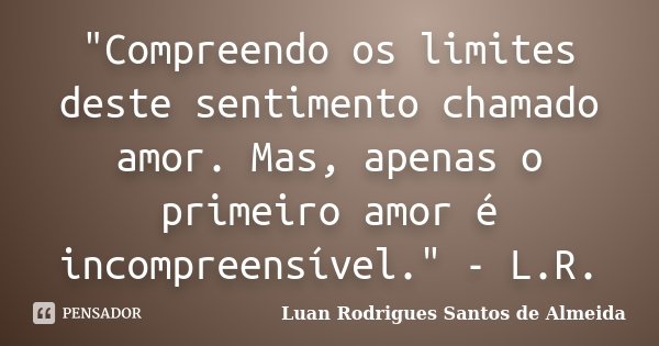 ‎"Compreendo os limites deste sentimento chamado amor. Mas, apenas o primeiro amor é incompreensível." - L.R.... Frase de Luan Rodrigues Santos de Almeida.