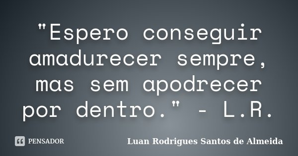 ‎"Espero conseguir amadurecer sempre, mas sem apodrecer por dentro." - L.R.... Frase de Luan Rodrigues Santos de Almeida.