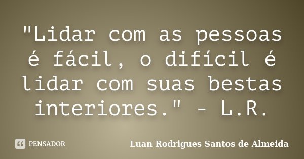 ‎"Lidar com as pessoas é fácil, o difícil é lidar com suas bestas interiores." - L.R.... Frase de Luan Rodrigues Santos de Almeida.