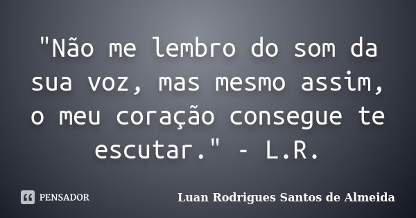 ‎"Não me lembro do som da sua voz, mas mesmo assim, o meu coração consegue te escutar." - L.R.... Frase de Luan Rodrigues Santos de Almeida.