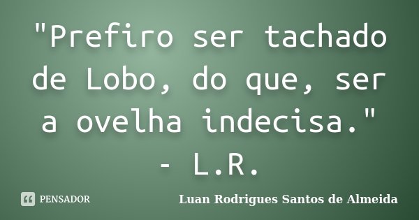 ‎"Prefiro ser tachado de Lobo, do que, ser a ovelha indecisa." - L.R.... Frase de Luan Rodrigues Santos de Almeida.
