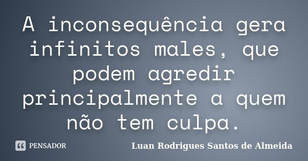 A inconsequência gera infinitos males, que podem agredir principalmente a quem não tem culpa.... Frase de Luan Rodrigues Santos de Almeida.