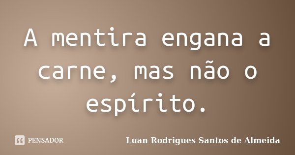 A mentira engana a carne, mas não o espírito.... Frase de Luan Rodrigues Santos de Almeida.
