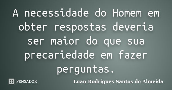 A necessidade do Homem em obter respostas deveria ser maior do que sua precariedade em fazer perguntas.... Frase de Luan Rodrigues Santos de Almeida.