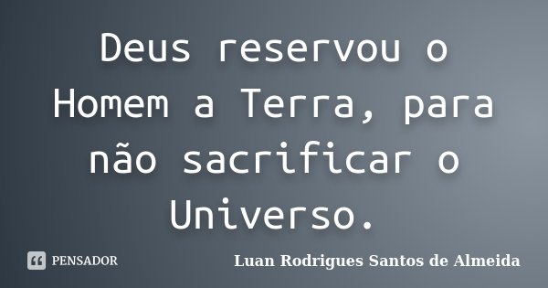 Deus reservou o Homem a Terra, para não sacrificar o Universo.... Frase de Luan Rodrigues Santos de Almeida.