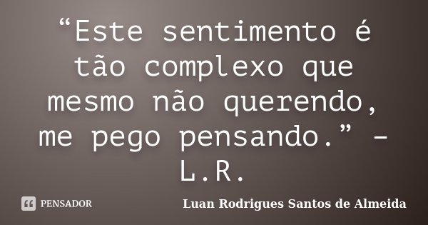 “Este sentimento é tão complexo que mesmo não querendo, me pego pensando.” – L.R.... Frase de Luan Rodrigues Santos de Almeida.