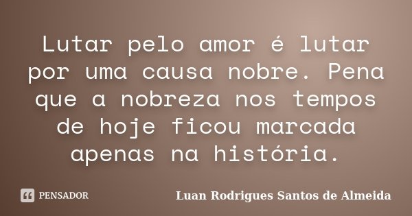 Lutar pelo amor é lutar por uma causa nobre. Pena que a nobreza nos tempos de hoje ficou marcada apenas na história.... Frase de Luan Rodrigues Santos de Almeida.