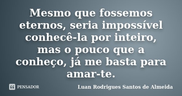 Mesmo que fossemos eternos, seria impossível conhecê-la por inteiro, mas o pouco que a conheço, já me basta para amar-te.... Frase de Luan Rodrigues Santos de Almeida.