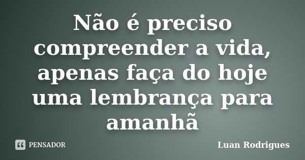 Não é preciso compreender a vida, apenas faça do hoje uma lembrança para amanhã... Frase de Luan Rodrigues.