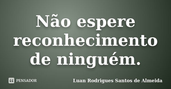 Não espere reconhecimento de ninguém.... Frase de Luan Rodrigues Santos de Almeida.