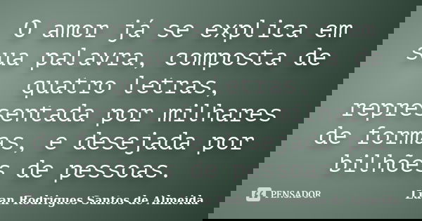 O amor já se explica em sua palavra, composta de quatro letras, representada por milhares de formas, e desejada por bilhões de pessoas.... Frase de Luan Rodrigues Santos de Almeida.