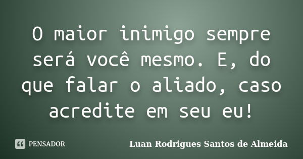 O maior inimigo sempre será você mesmo. E, do que falar o aliado, caso acredite em seu eu!... Frase de Luan Rodrigues Santos de Almeida.