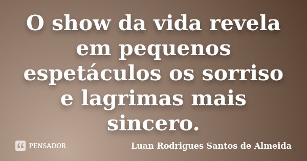 O show da vida revela em pequenos espetáculos os sorriso e lagrimas mais sincero.... Frase de Luan Rodrigues Santos de Almeida.