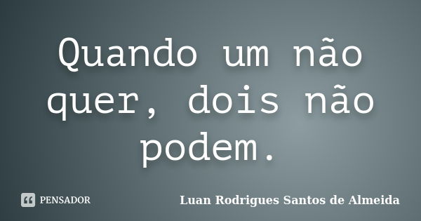 Quando um não quer, dois não podem.... Frase de Luan Rodrigues Santos de Almeida.