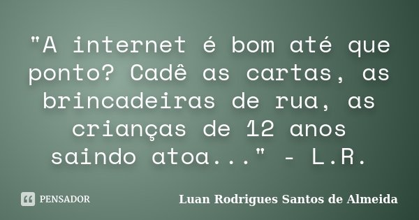 "A internet é bom até que ponto? Cadê as cartas, as brincadeiras de rua, as crianças de 12 anos saindo atoa..." - L.R.... Frase de Luan Rodrigues Santos de Almeida.