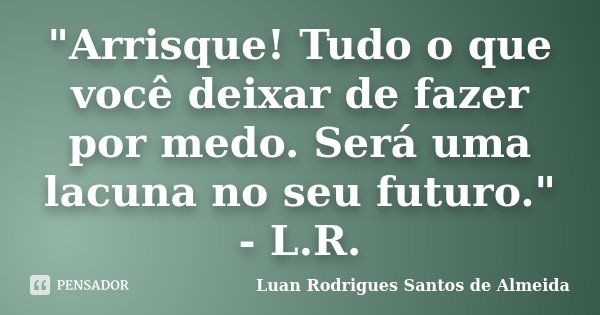 "Arrisque! Tudo o que você deixar de fazer por medo. Será uma lacuna no seu futuro." - L.R.... Frase de Luan Rodrigues Santos de Almeida.