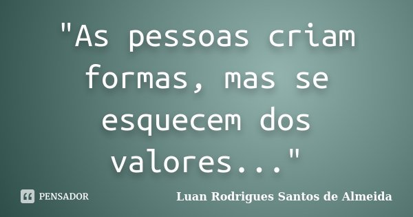 "As pessoas criam formas, mas se esquecem dos valores..."... Frase de Luan Rodrigues Santos de Almeida.