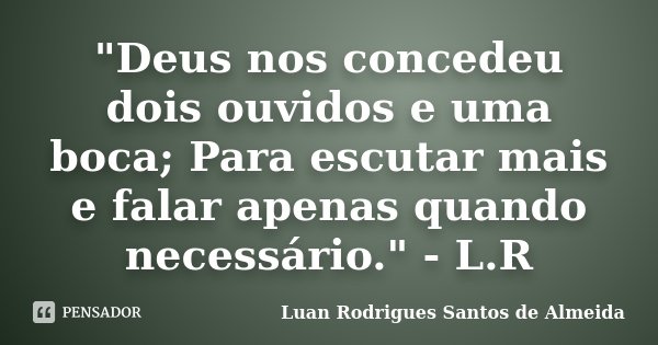 "Deus nos concedeu dois ouvidos e uma boca; Para escutar mais e falar apenas quando necessário." - L.R... Frase de Luan Rodrigues Santos de Almeida.