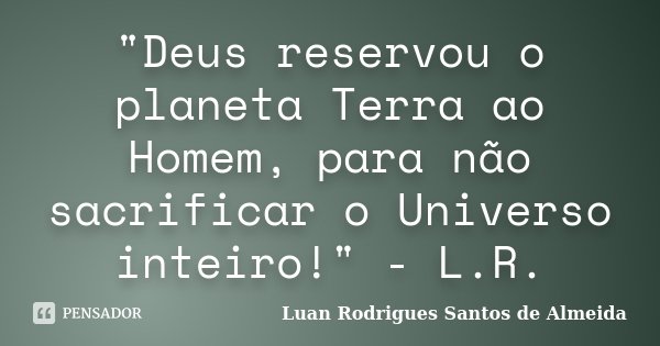"Deus reservou o planeta Terra ao Homem, para não sacrificar o Universo inteiro!" - L.R.... Frase de Luan Rodrigues Santos de Almeida.