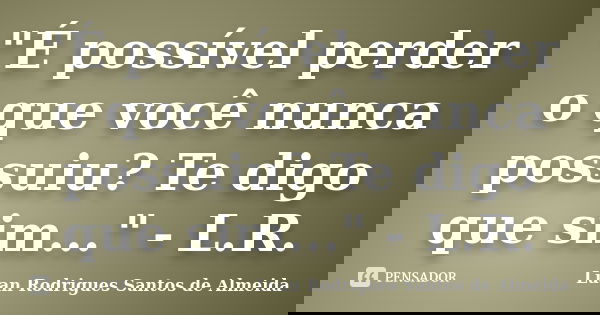 "É possível perder o que você nunca possuiu? Te digo que sim..." - L.R.... Frase de Luan Rodrigues Santos de Almeida.