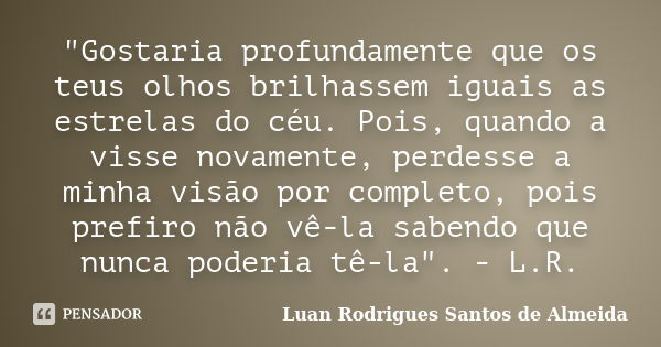 "Gostaria profundamente que os teus olhos brilhassem iguais as estrelas do céu. Pois, quando a visse novamente, perdesse a minha visão por completo, pois p... Frase de Luan Rodrigues Santos de Almeida.