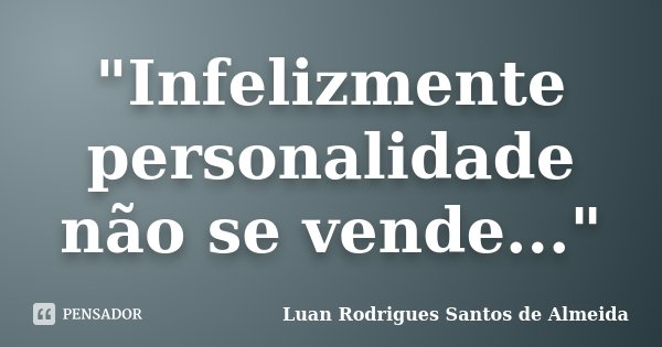 "Infelizmente personalidade não se vende..."... Frase de Luan Rodrigues Santos de Almeida.