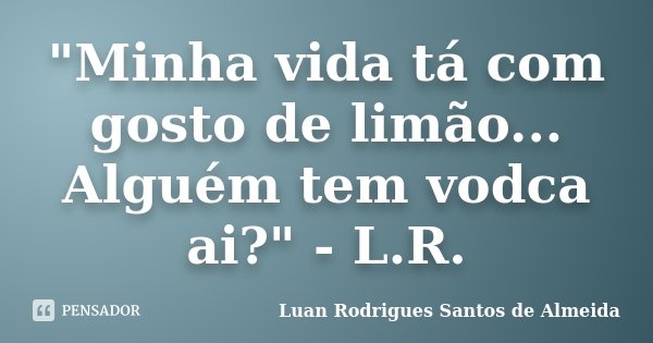 "Minha vida tá com gosto de limão... Alguém tem vodca ai?" - L.R.... Frase de Luan Rodrigues Santos de Almeida.