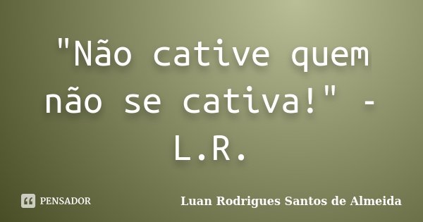 "Não cative quem não se cativa!" - L.R.... Frase de Luan Rodrigues Santos de Almeida.