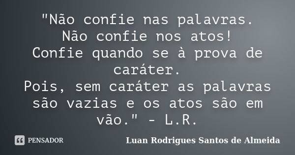 "Não confie nas palavras. Não confie nos atos! Confie quando se à prova de caráter. Pois, sem caráter as palavras são vazias e os atos são em vão." - ... Frase de Luan Rodrigues Santos de Almeida.