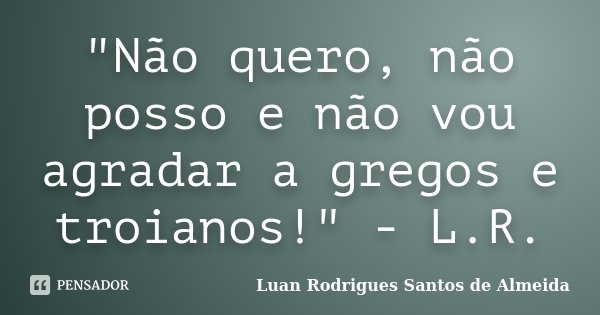 "Não quero, não posso e não vou agradar a gregos e troianos!" - L.R.... Frase de Luan Rodrigues Santos de Almeida.
