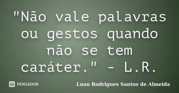 "Não vale palavras ou gestos quando não se tem caráter." - L.R.... Frase de Luan Rodrigues Santos de Almeida.