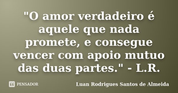 "O amor verdadeiro é aquele que nada promete, e consegue vencer com apoio mutuo das duas partes." - L.R.... Frase de Luan Rodrigues Santos de Almeida.