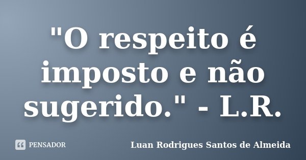 "O respeito é imposto e não sugerido." - L.R.... Frase de Luan Rodrigues Santos de Almeida.