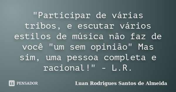 "Participar de várias tribos, e escutar vários estilos de música não faz de você "um sem opinião" Mas sim, uma pessoa completa e racional!" ... Frase de Luan Rodrigues Santos de Almeida.