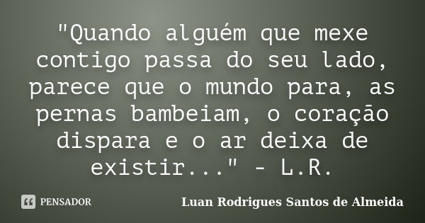 "Quando alguém que mexe contigo passa do seu lado, parece que o mundo para, as pernas bambeiam, o coração dispara e o ar deixa de existir..." - L.R.... Frase de Luan Rodrigues Santos de Almeida.