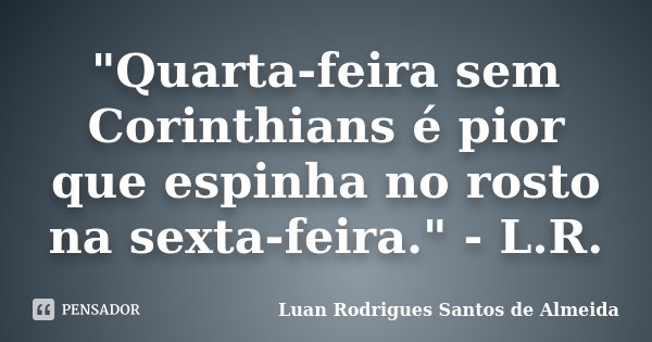 "Quarta-feira sem Corinthians é pior que espinha no rosto na sexta-feira." - L.R.... Frase de Luan Rodrigues Santos de Almeida.