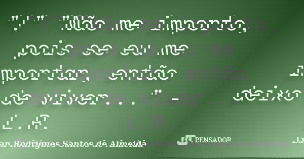 "!" "Não me importo, pois se eu me importar, então deixo de viver..." - L.R.... Frase de Luan Rodrigues Santos de Almeida.