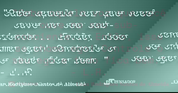 "Sabe aquela voz que você ouve no seu sub-conciente... Então, isso se chama ego! Controle o seu ego e tudo fica bem." - L.R.... Frase de Luan Rodrigues Santos de Almeida.