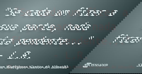 "Se cada um fizer a sua parte, nada ficaria pendente..." - L.R.... Frase de Luan Rodrigues Santos de Almeida.