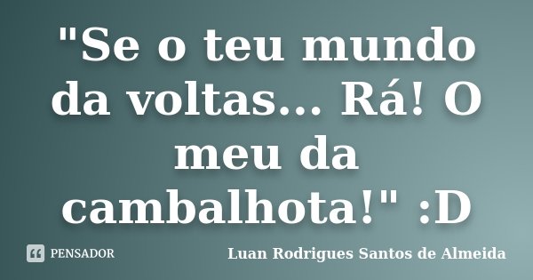 "Se o teu mundo da voltas... Rá! O meu da cambalhota!" :D... Frase de Luan Rodrigues Santos de Almeida.