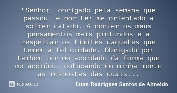 "Senhor, obrigado pela semana que passou, e por ter me orientado a sofrer calado. A conter os meus pensamentos mais profundos e a respeitar os limites daqu... Frase de Luan Rodrigues Santos de Almeida.