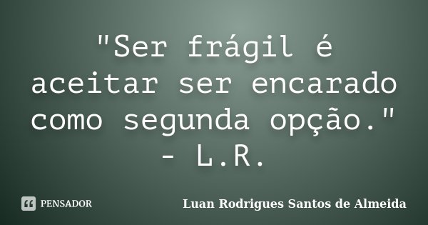 "Ser frágil é aceitar ser encarado como segunda opção." - L.R.... Frase de Luan Rodrigues Santos de Almeida.
