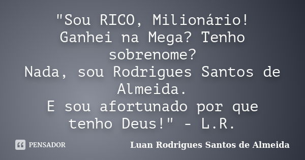 "Sou RICO, Milionário! Ganhei na Mega? Tenho sobrenome? Nada, sou Rodrigues Santos de Almeida. E sou afortunado por que tenho Deus!" - L.R.... Frase de Luan Rodrigues Santos de Almeida.